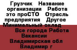 Грузчик › Название организации ­ Работа-это проСТО › Отрасль предприятия ­ Другое › Минимальный оклад ­ 26 000 - Все города Работа » Вакансии   . Владимирская обл.,Владимир г.